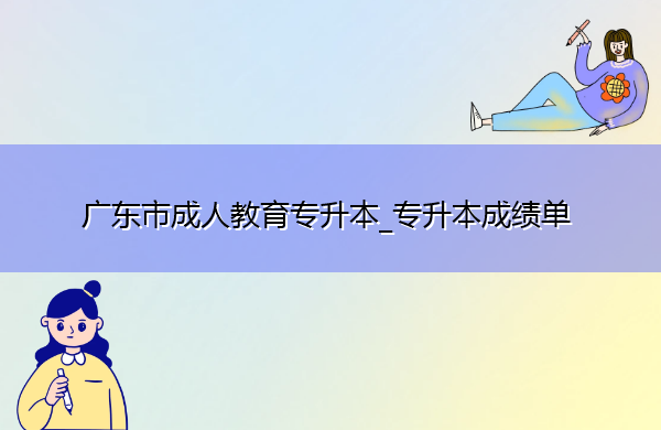 广东省成人教育专升本_专升本成绩单 广东省成人教育专升本_专升本成绩单
