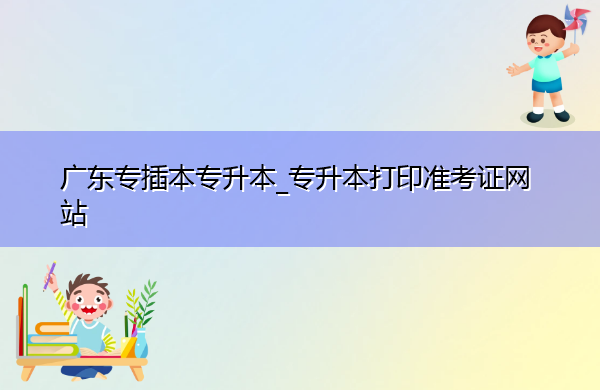 广东专插本专升本_专升本打印准考证网站