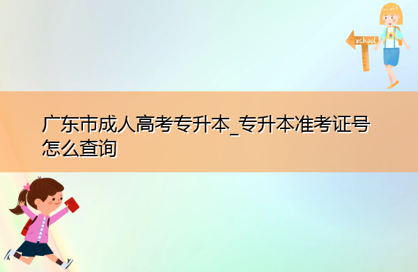广东省成人高考专升本_专升本准考证号怎么查询 广东省成人高考专升本_专升本准考证号怎么查询