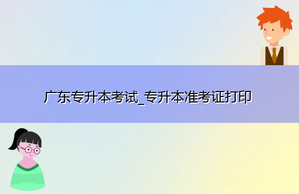 广东专升本考试_专升本准考证打印 广东专升本考试_专升本准考证打印