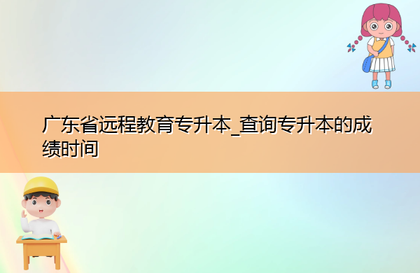 广东省远程教育专升本_查询专升本的成绩时间 广东省远程教育专升本_查询专升本的成绩时间