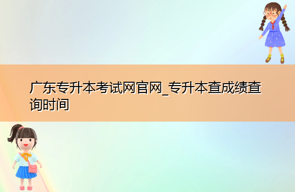 广东专升本考试网官网_专升本查成绩查询时间 广东专升本考试网官网_专升本查成绩查询时间