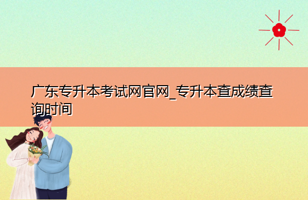 广东专升本考试网官网_专升本查成绩查询时间
