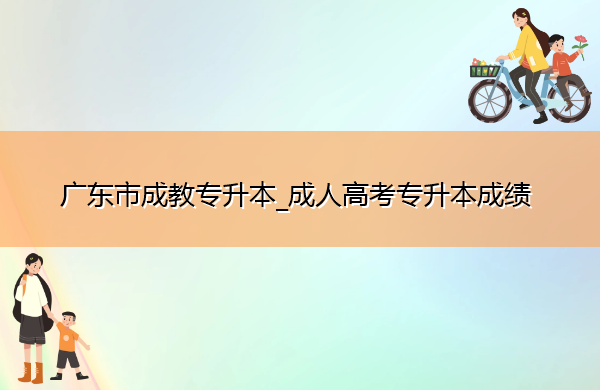 广东省成教专升本_成人高考专升本成绩