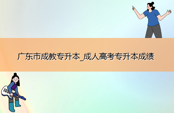 广东省成教专升本_成人高考专升本成绩