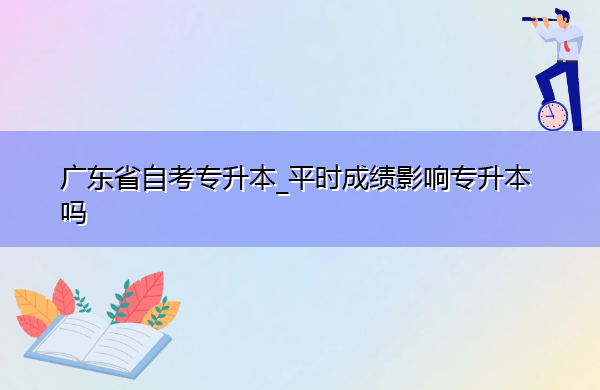 广东省自考专升本_平时成绩影响专升本吗 广东省自考专升本_平时成绩影响专升本吗