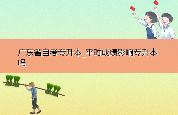 广东省自考专升本_平时成绩影响专升本吗