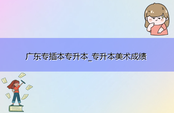 广东专插本专升本_专升本美术成绩 广东专插本专升本_专升本美术成绩