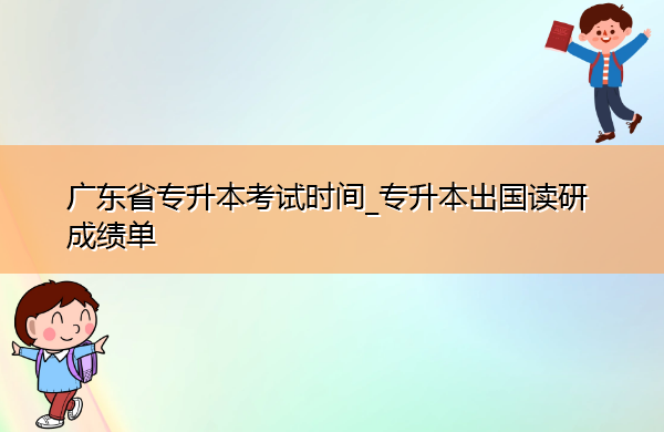 广东省专升本考试时间_专升本出国读研成绩单 广东省专升本考试时间_专升本出国读研成绩单