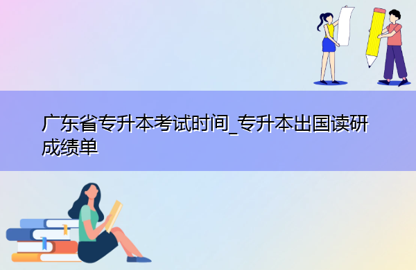 广东省专升本考试时间_专升本出国读研成绩单 广东省专升本考试时间_专升本出国读研成绩单