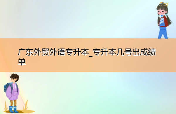 广东外贸外语专升本_专升本几号出成绩单 广东外贸外语专升本_专升本几号出成绩单