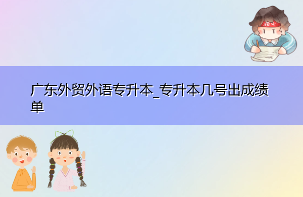 广东外贸外语专升本_专升本几号出成绩单 广东外贸外语专升本_专升本几号出成绩单
