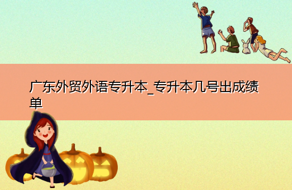 广东外贸外语专升本_专升本几号出成绩单 广东外贸外语专升本_专升本几号出成绩单