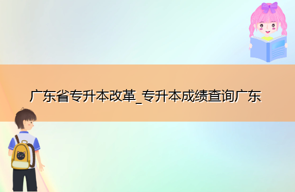 广东省专升本改革_专升本成绩查询广东 广东省专升本改革_专升本成绩查询广东