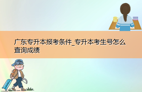 广东专升本报考条件_专升本考生号怎么查询成绩 广东专升本报考条件_专升本考生号怎么查询成绩