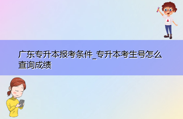 广东专升本报考条件_专升本考生号怎么查询成绩