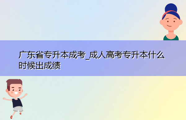 广东省专升本成考_成人高考专升本什么时候出成绩 广东省专升本成考_成人高考专升本什么时候出成绩