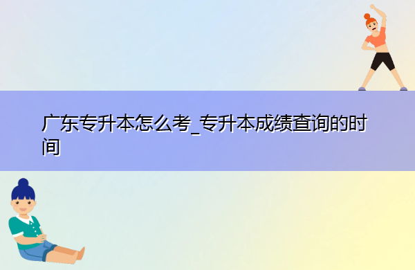 广东专升本怎么考_专升本成绩查询的时间 广东专升本怎么考_专升本成绩查询的时间