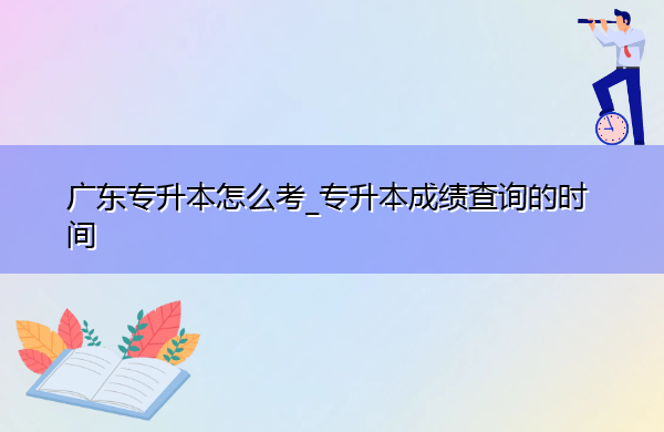 广东专升本怎么考_专升本成绩查询的时间 广东专升本怎么考_专升本成绩查询的时间
