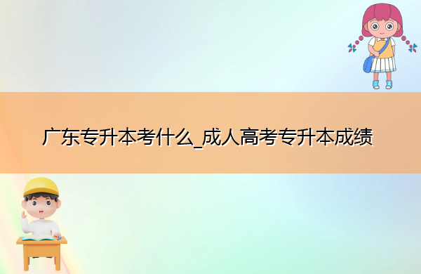 广东专升本考什么_成人高考专升本成绩