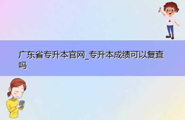 广东省专升本官网_专升本成绩可以复查吗