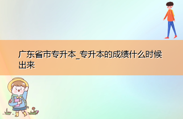 广东省专升本_专升本的成绩什么时候出来