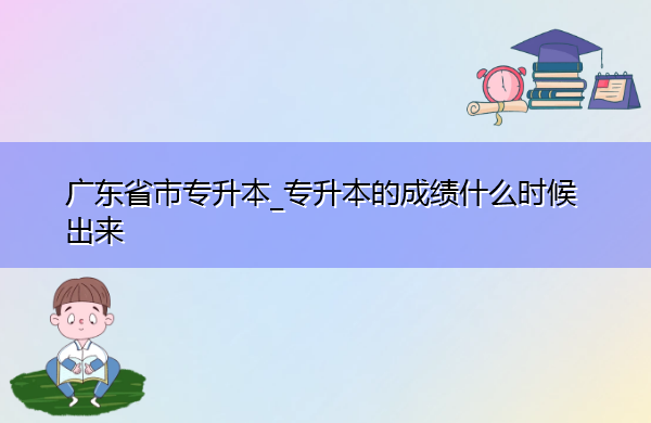 广东省专升本_专升本的成绩什么时候出来