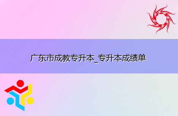 广东省成教专升本_专升本成绩单 广东省成教专升本_专升本成绩单