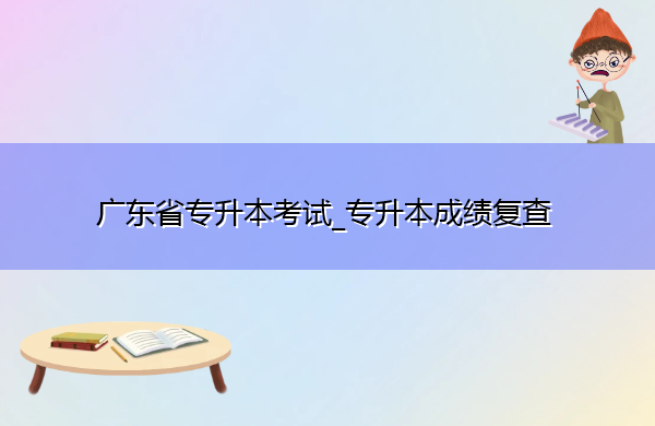 广东省专升本考试_专升本成绩复查 广东省专升本考试_专升本成绩复查