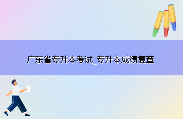 广东省专升本考试_专升本成绩复查 广东省专升本考试_专升本成绩复查