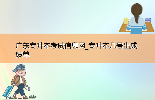 广东专升本考试信息网_专升本几号出成绩单