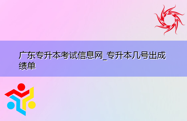 广东专升本考试信息网_专升本几号出成绩单