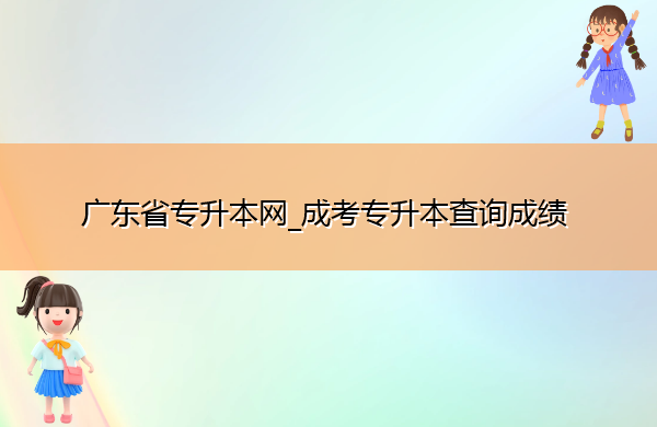 广东省专升本网_成考专升本查询成绩 广东省专升本网_成考专升本查询成绩