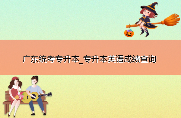 广东统考专升本_专升本英语成绩查询