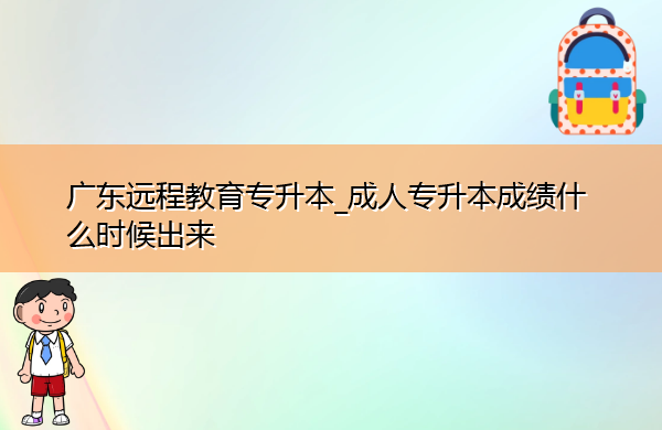 广东远程教育专升本_成人专升本成绩什么时候出来