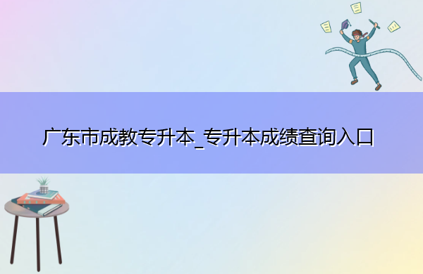 广东省成教专升本_专升本成绩查询入口