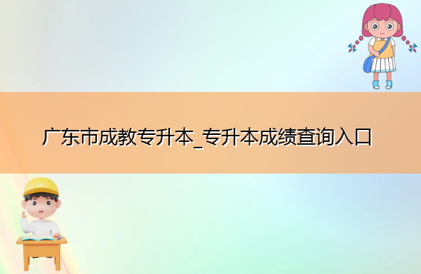 广东省成教专升本_专升本成绩查询入口