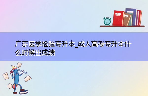 广东医学检验专升本_成人高考专升本什么时候出成绩
