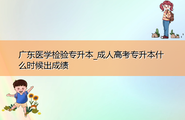 广东医学检验专升本_成人高考专升本什么时候出成绩