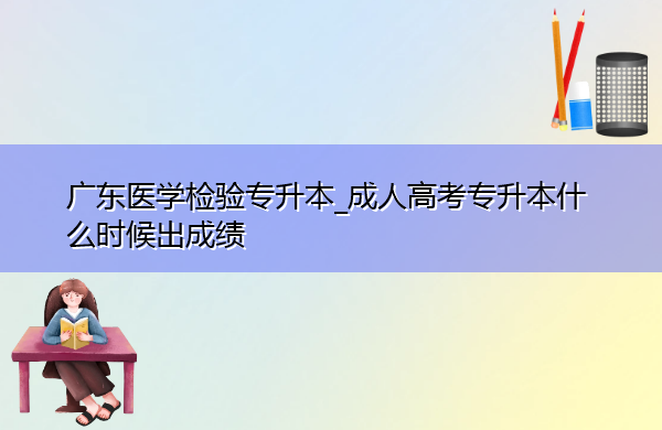 广东医学检验专升本_成人高考专升本什么时候出成绩