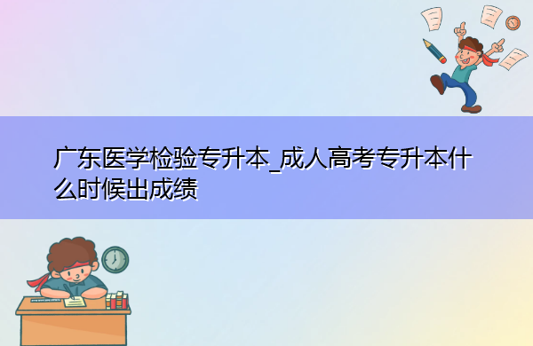 广东医学检验专升本_成人高考专升本什么时候出成绩