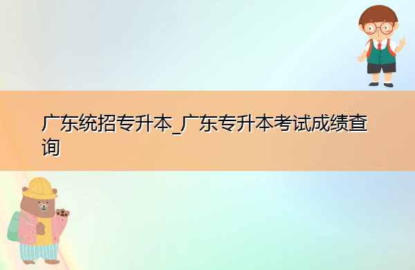 广东统招专升本_广东专升本考试成绩查询