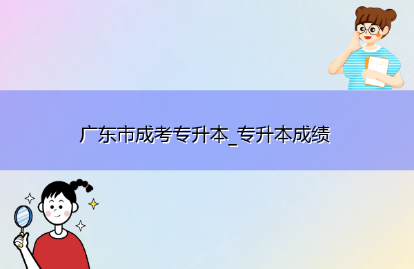 广东省成考专升本_专升本成绩