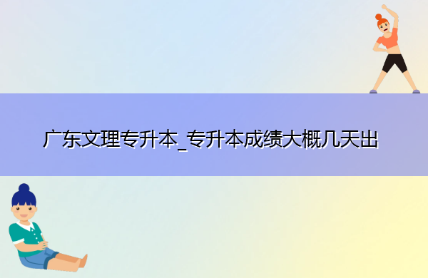 广东文理专升本_专升本成绩大概几天出 广东文理专升本_专升本成绩大概几天出