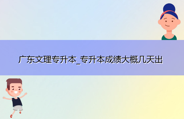 广东文理专升本_专升本成绩大概几天出 广东文理专升本_专升本成绩大概几天出
