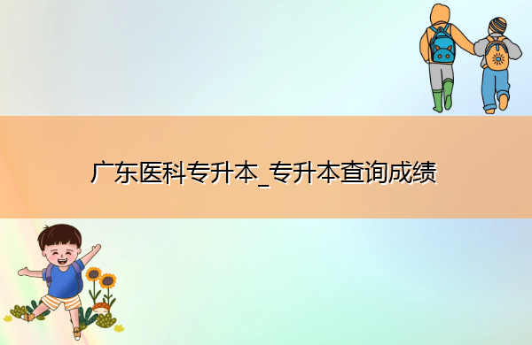 广东医科专升本_专升本查询成绩