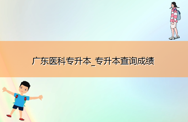 广东医科专升本_专升本查询成绩