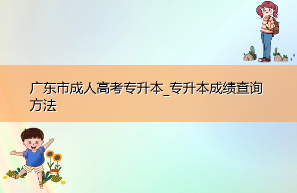 广东省成人高考专升本_专升本成绩查询方法 广东省成人高考专升本_专升本成绩查询方法