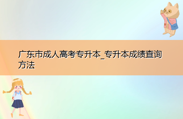 广东省成人高考专升本_专升本成绩查询方法 广东省成人高考专升本_专升本成绩查询方法