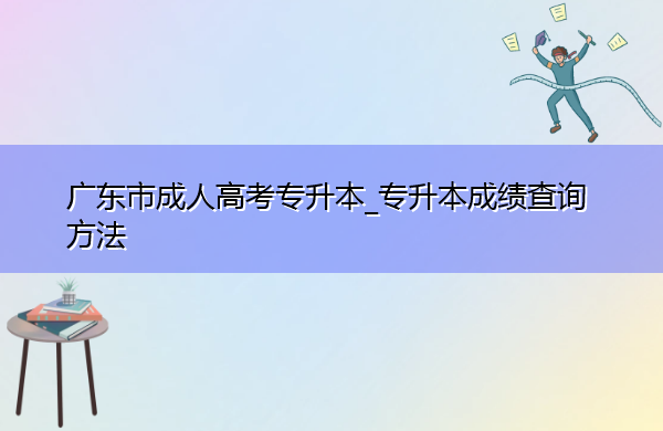 广东省成人高考专升本_专升本成绩查询方法 广东省成人高考专升本_专升本成绩查询方法